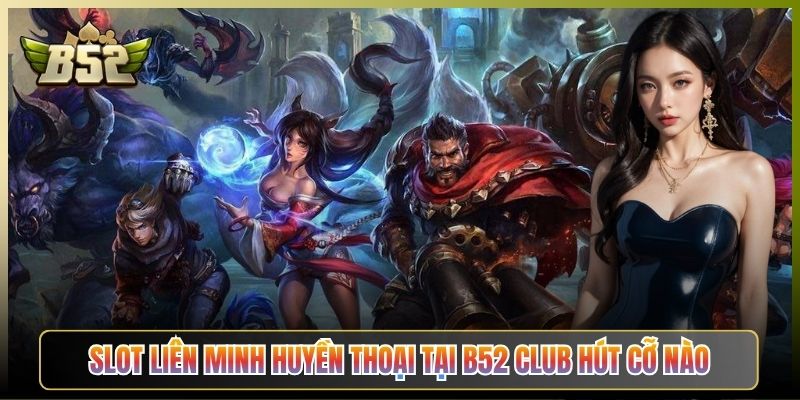 Slot Liên Minh Huyền Thoại Tại B52 Club Hút Cỡ Nào