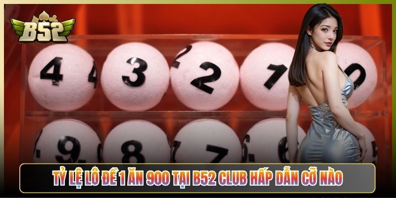 Tỷ Lệ Lô Đề 1 Ăn 900 Tại B52 Club Hấp Dẫn Cỡ Nào
