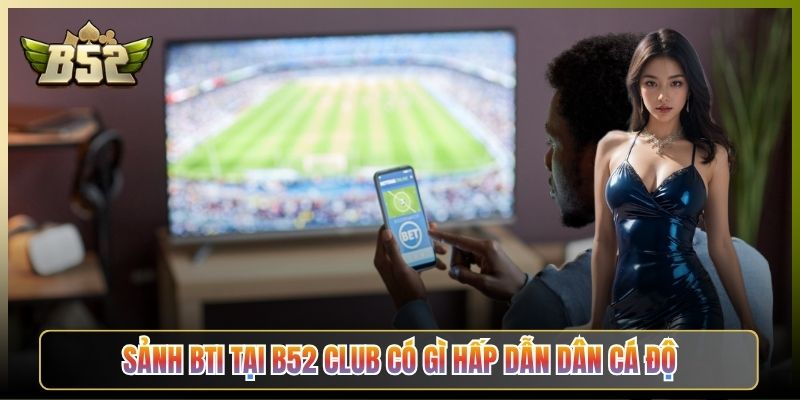 Sảnh BTi Tại B52 Club Có Gì Hấp Dẫn Dân Cá Độ