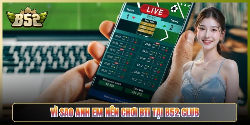Vì Sao Anh Em Nên Chơi BTi Tại B52 Club