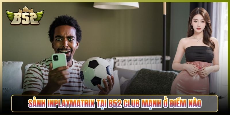 Sảnh Inplaymatrix Tại B52 Club Mạnh Ở Điểm Nào